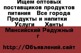 Ищем оптовых поставщиков продуктов питания - Все города Продукты и напитки » Услуги   . Ханты-Мансийский,Радужный г.